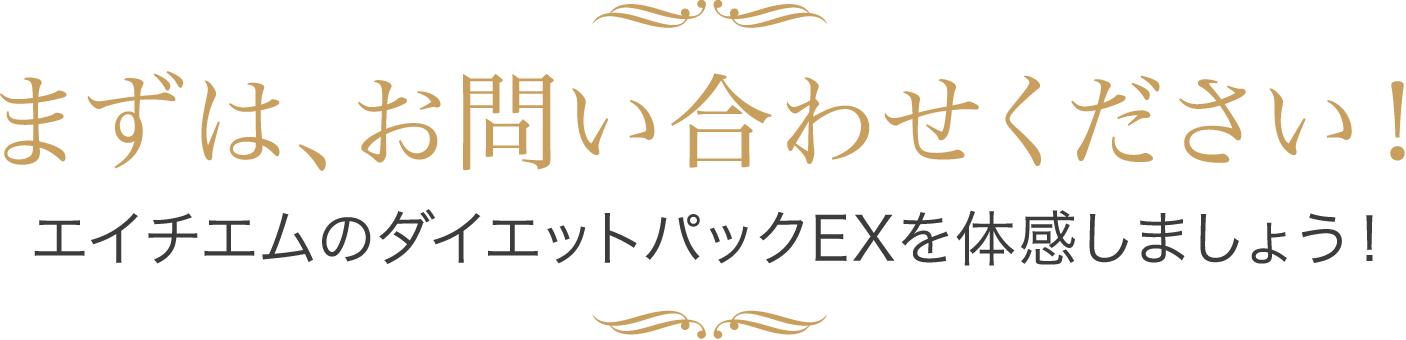 まずは、お問い合わせください！ エイチエムのダイエットパックEXを体感しましょう！
